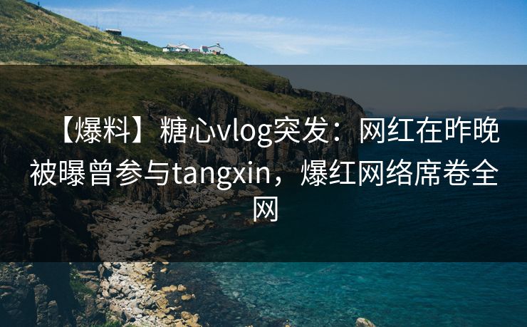 【爆料】糖心vlog突发：网红在昨晚被曝曾参与tangxin，爆红网络席卷全网