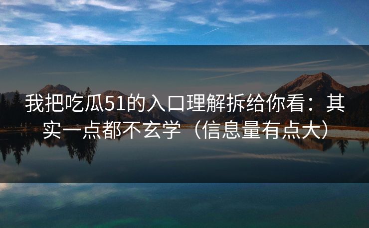 我把吃瓜51的入口理解拆给你看：其实一点都不玄学（信息量有点大）