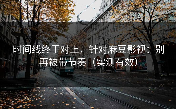 时间线终于对上，针对麻豆影视：别再被带节奏（实测有效）