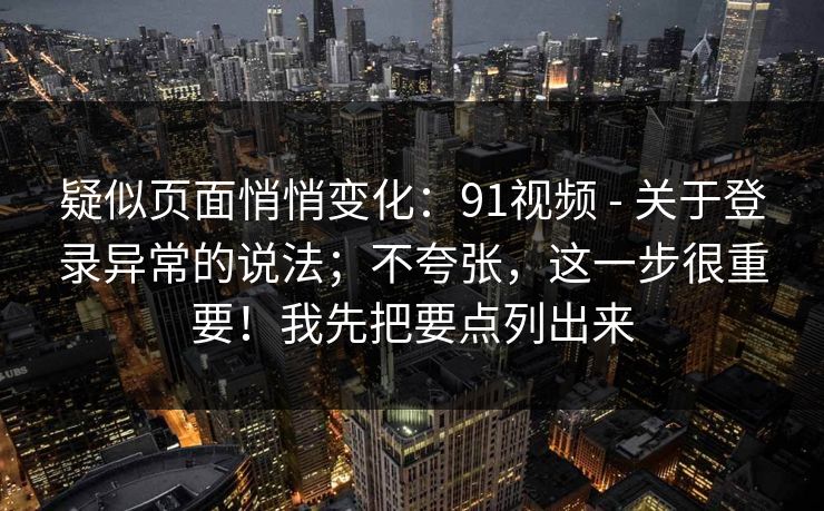 疑似页面悄悄变化：91视频 - 关于登录异常的说法；不夸张，这一步很重要！我先把要点列出来