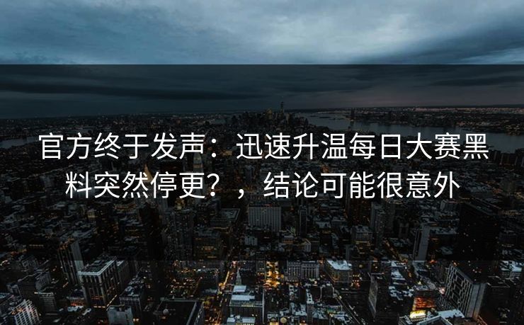 官方终于发声：迅速升温每日大赛黑料突然停更？，结论可能很意外