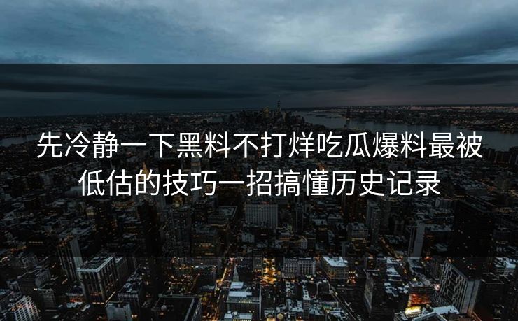 先冷静一下黑料不打烊吃瓜爆料最被低估的技巧一招搞懂历史记录 先冷静一下黑料不打烊吃瓜爆料最被低估的技巧一招搞懂历史记录