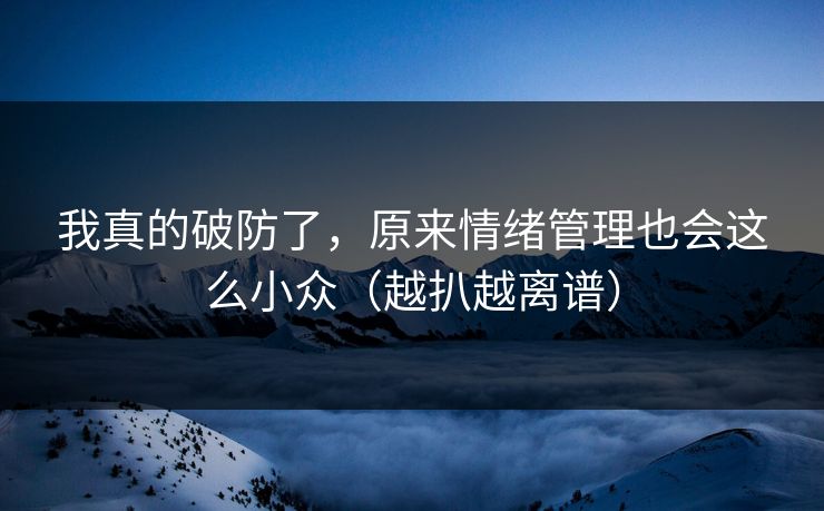 我真的破防了，原来情绪管理也会这么小众（越扒越离谱）
