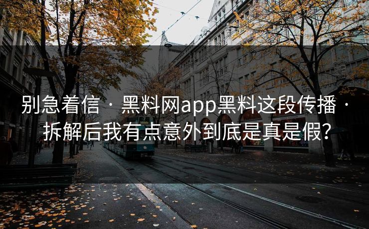 别急着信 · 黑料网app黑料这段传播 · 拆解后我有点意外到底是真是假? 别急着信 · 黑料网app黑料这段传播 · 拆解后我有点意外到底是真是假?